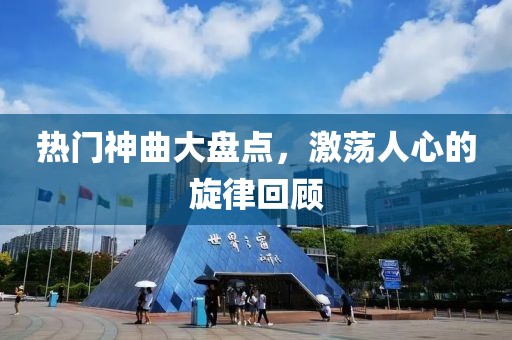热门神曲大盘点，激荡人心的旋律回顾