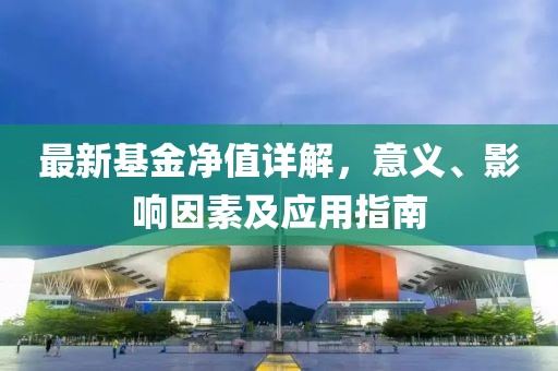 最新基金净值详解，意义、影响因素及应用指南