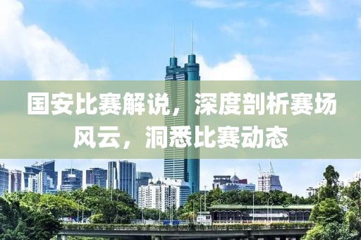 国安比赛解说，深度剖析赛场风云，洞悉比赛动态