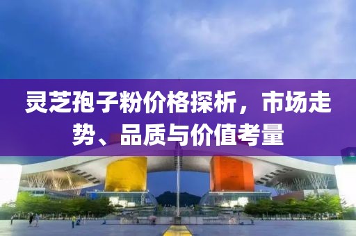 灵芝孢子粉价格探析，市场走势、品质与价值考量
