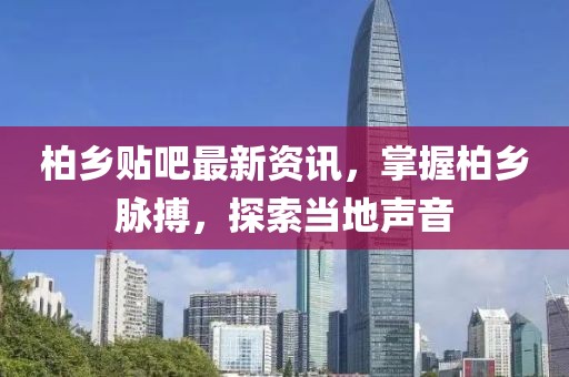 柏乡贴吧最新资讯，掌握柏乡脉搏，探索当地声音