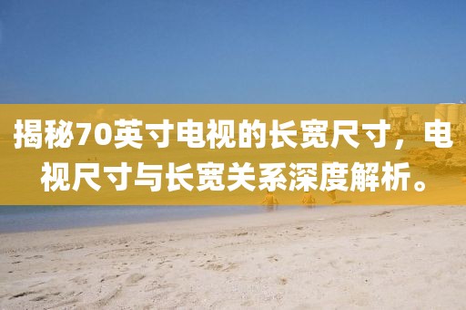 揭秘70英寸电视的长宽尺寸,电视尺寸与长宽关系深度解析。