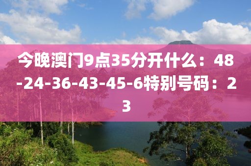 今晚澳门9点35分开什么：48-24-36-43-45-6特别号码：23