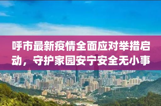 呼市最新疫情全面应对举措启动，守护家园安宁安全无小事