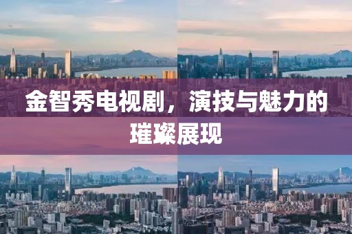 金智秀电视剧，演技与魅力的璀璨展现