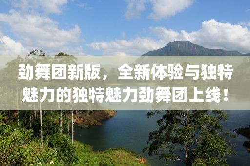 劲舞团新版，全新体验与独特魅力的独特魅力劲舞团上线！