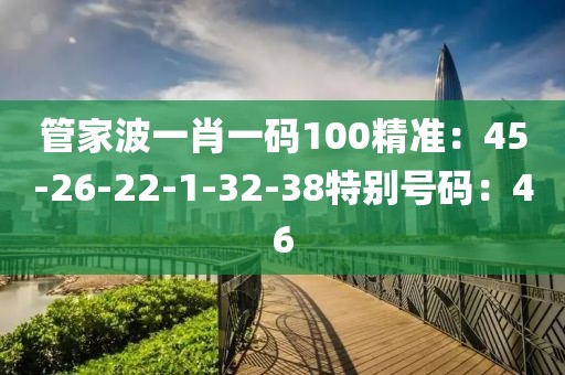 管家波一肖一码100精准：45-26-22-1-32-38特别号码：46