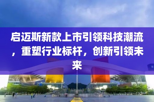 启迈斯新款上市引领科技潮流，重塑行业标杆，创新引领未来