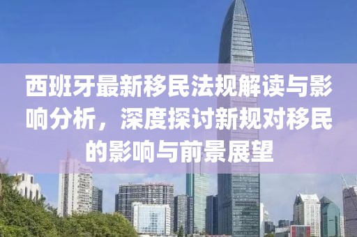 西班牙最新移民法规解读与影响分析，深度探讨新规对移民的影响与前景展望