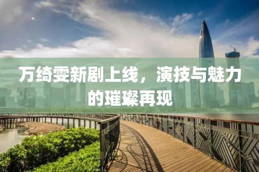 万绮雯新剧上线，演技与魅力的璀璨再现
