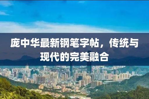庞中华最新钢笔字帖，传统与现代的完美融合