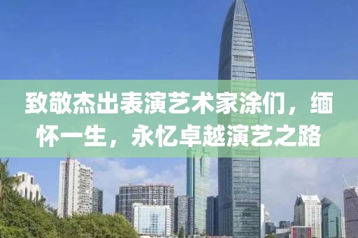 致敬杰出表演艺术家涂们，缅怀一生，永忆卓越演艺之路