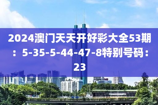 2024澳门天天开好彩大全53期：5-35-5-44-47-8特别号码：23