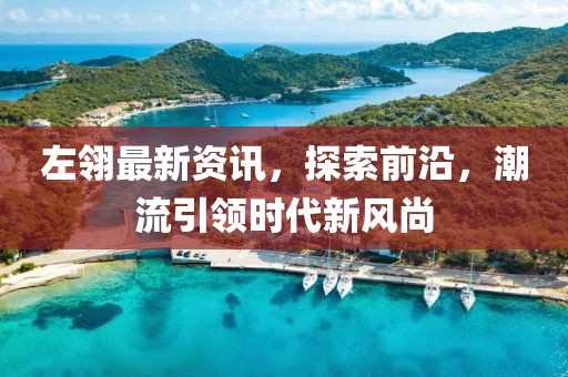左翎最新资讯，探索前沿，潮流引领时代新风尚