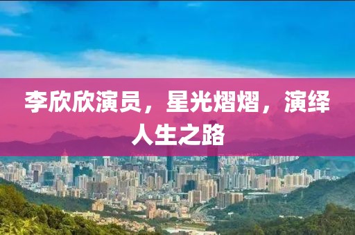 李欣欣演员，星光熠熠，演绎人生之路