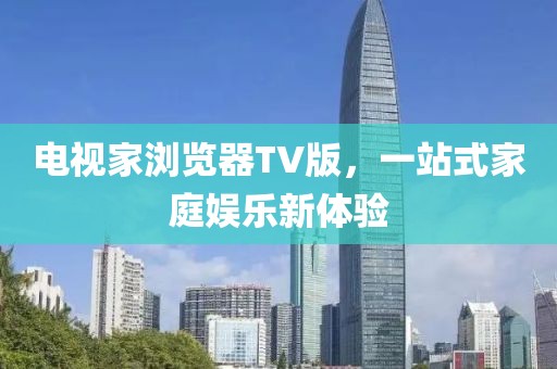 电视家浏览器TV版，一站式家庭娱乐新体验