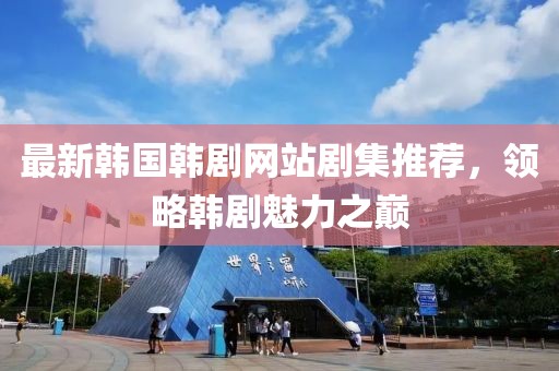 最新韩国韩剧网站剧集推荐，领略韩剧魅力之巅
