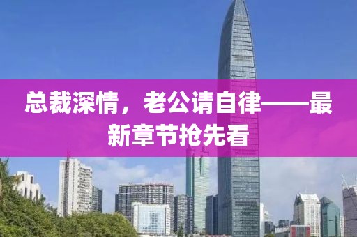 总裁深情，老公请自律——最新章节抢先看