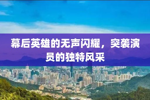 幕后英雄的无声闪耀，突袭演员的独特风采