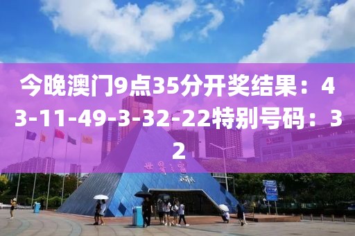今晚澳门9点35分开奖结果：43-11-49-3-32-22特别号码：32
