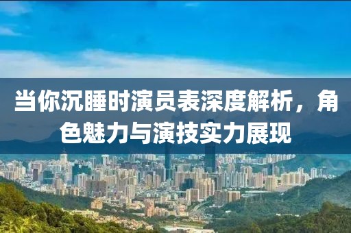 当你沉睡时演员表深度解析，角色魅力与演技实力展现