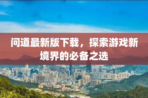问道最新版下载，探索游戏新境界的必备之选