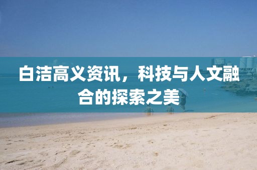 白洁高义资讯，科技与人文融合的探索之美