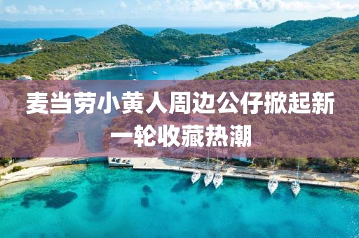 麦当劳小黄人周边公仔掀起新一轮收藏热潮