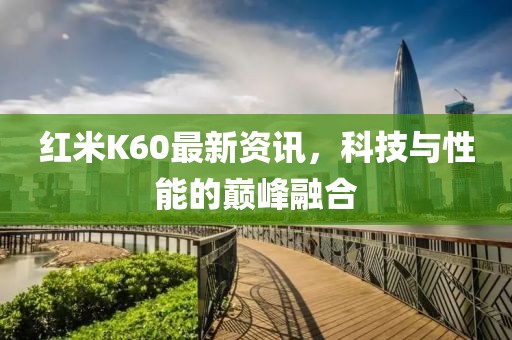 红米K60最新资讯，科技与性能的巅峰融合