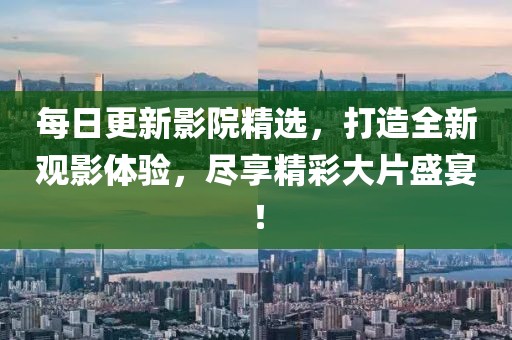 每日更新影院精选，打造全新观影体验，尽享精彩大片盛宴！