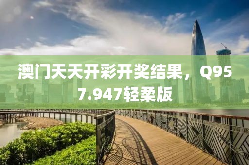 澳门天天开彩开奖结果，Q957.947轻柔版