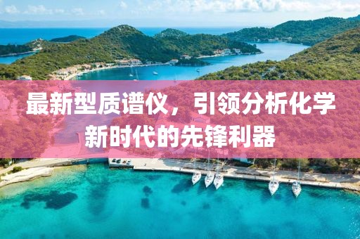 最新型质谱仪，引领分析化学新时代的先锋利器