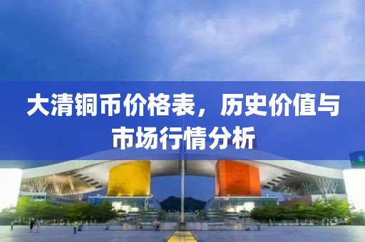 大清铜币价格表，历史价值与市场行情分析