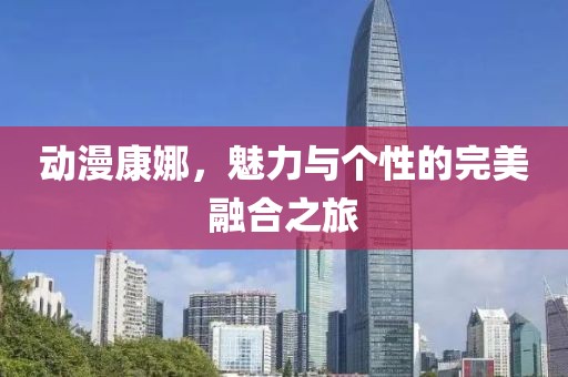 动漫康娜，魅力与个性的完美融合之旅