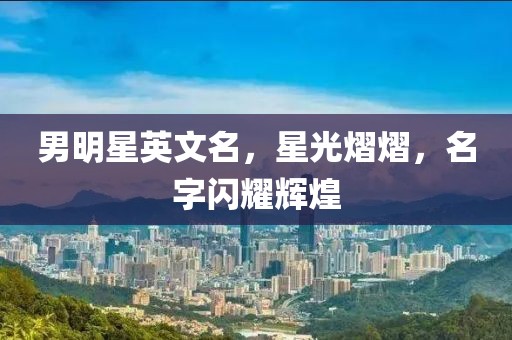 男明星英文名，星光熠熠，名字闪耀辉煌