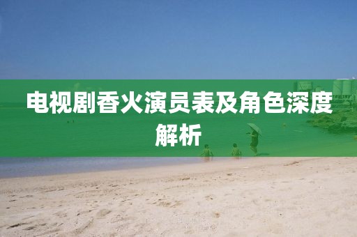 电视剧香火演员表及角色深度解析