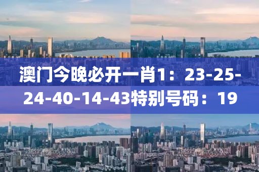 澳门今晚必开一肖1：23-25-24-40-14-43特别号码：19