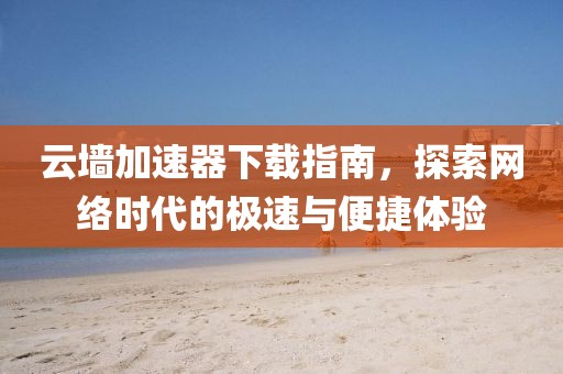 云墙加速器下载指南，探索网络时代的极速与便捷体验