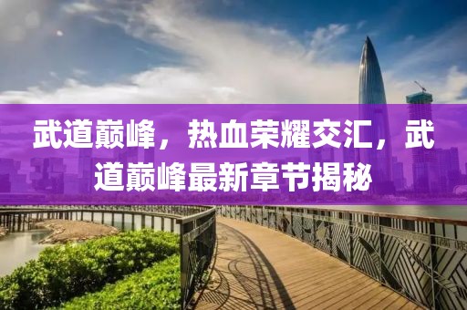 武道巅峰，热血荣耀交汇，武道巅峰最新章节揭秘