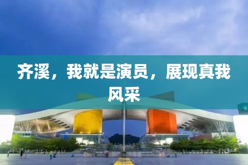 齐溪，我就是演员，展现真我风采