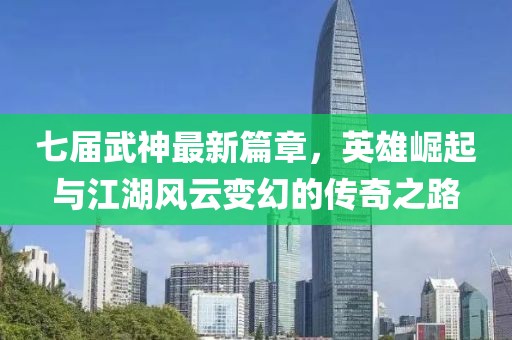 七届武神最新篇章，英雄崛起与江湖风云变幻的传奇之路