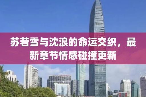 苏若雪与沈浪的命运交织，最新章节情感碰撞更新