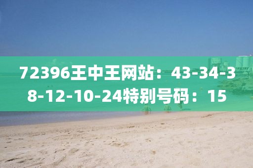 72396王中王网站：43-34-38-12-10-24特别号码：15