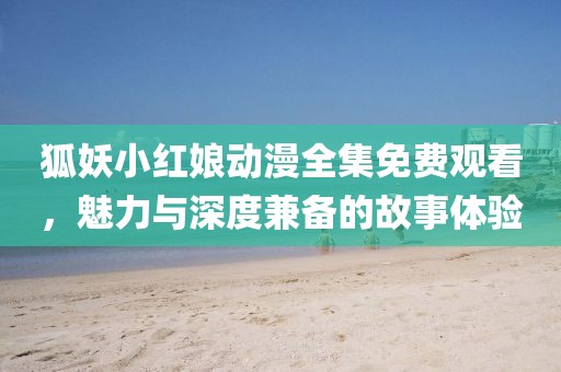 狐妖小红娘动漫全集免费观看，魅力与深度兼备的故事体验