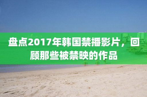 盘点2017年韩国禁播影片，回顾那些被禁映的作品