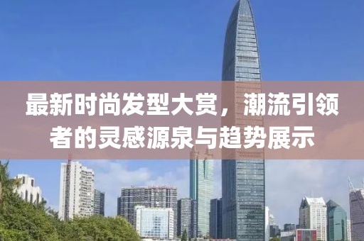 最新时尚发型大赏，潮流引领者的灵感源泉与趋势展示