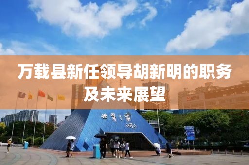 万载县新任领导胡新明的职务及未来展望