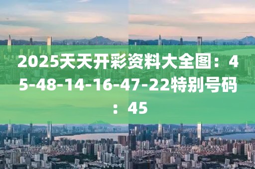 2025天天开彩资料大全图：45-48-14-16-47-22特别号码：45