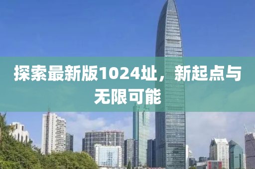 探索最新版1024址，新起点与无限可能