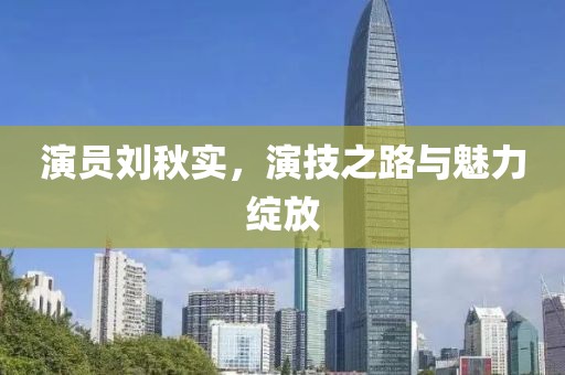 演员刘秋实，演技之路与魅力绽放